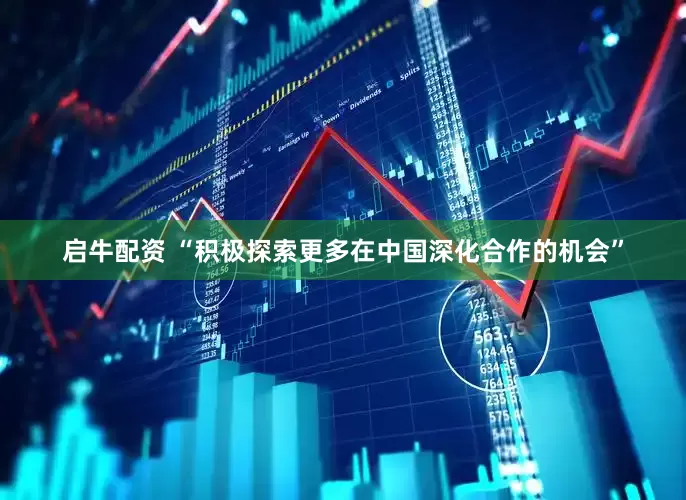 启牛配资 “积极探索更多在中国深化合作的机会”