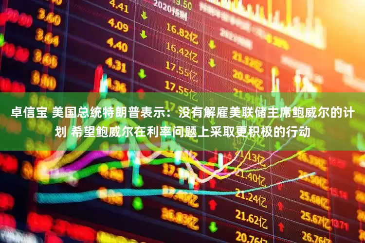 卓信宝 美国总统特朗普表示：没有解雇美联储主席鲍威尔的计划 希望鲍威尔在利率问题上采取更积极的行动
