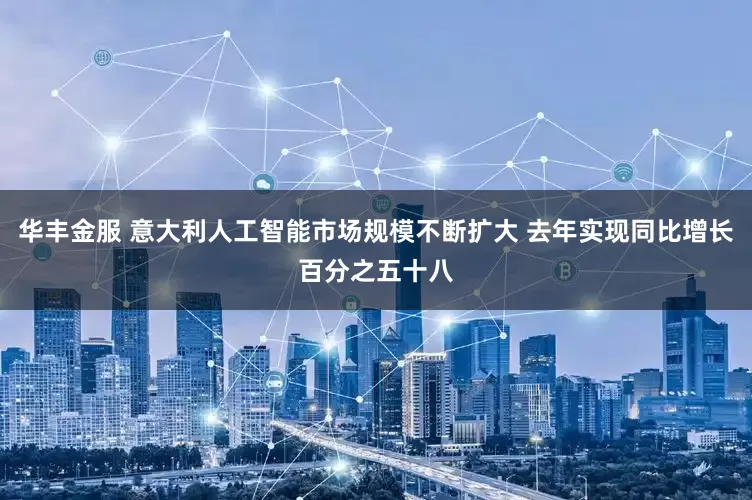 华丰金服 意大利人工智能市场规模不断扩大 去年实现同比增长百分之五十八