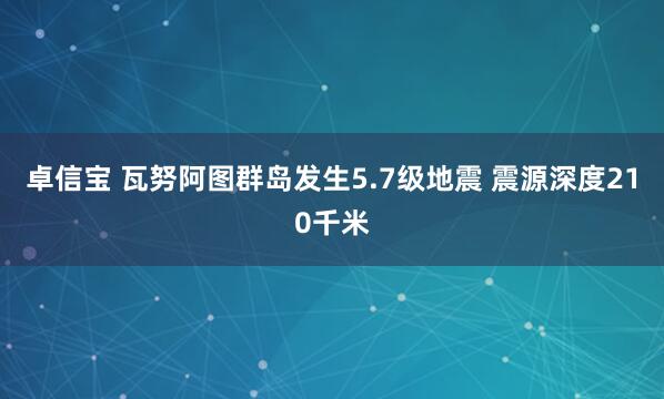 卓信宝 瓦努阿图群岛发生5.7级地震 震源深度210千米