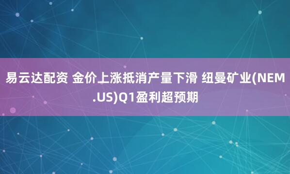 易云达配资 金价上涨抵消产量下滑 纽曼矿业(NEM.US)Q1盈利超预期