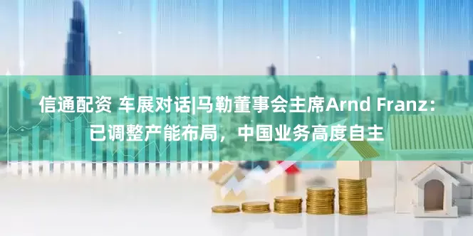 信通配资 车展对话|马勒董事会主席Arnd Franz：已调整产能布局，中国业务高度自主