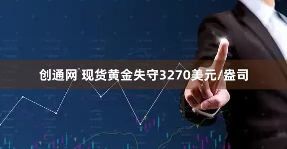 创通网 现货黄金失守3270美元/盎司