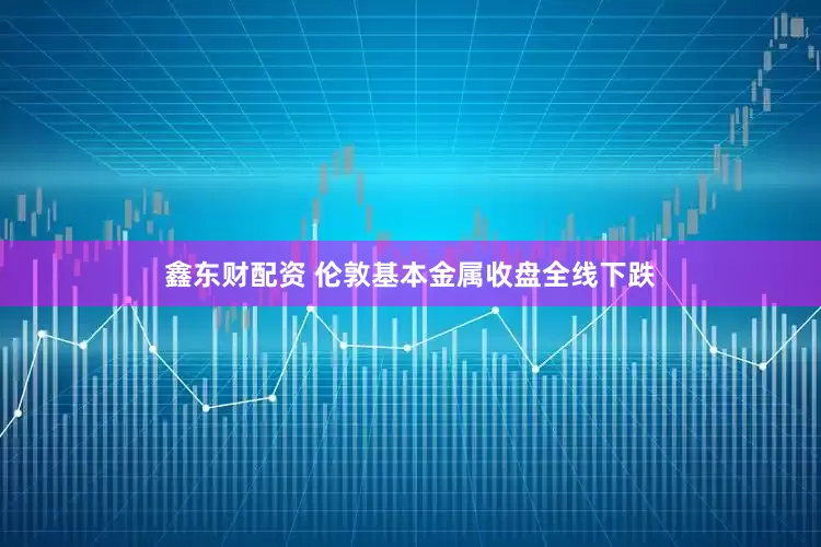 鑫东财配资 伦敦基本金属收盘全线下跌