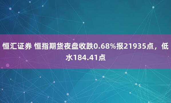 恒汇证券 恒指期货夜盘收跌0.68%报21935点，低水184.41点