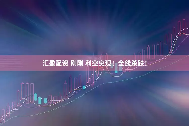 汇盈配资 刚刚 利空突现！全线杀跌！