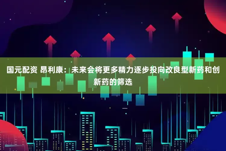 国元配资 昂利康：未来会将更多精力逐步投向改良型新药和创新药的筛选