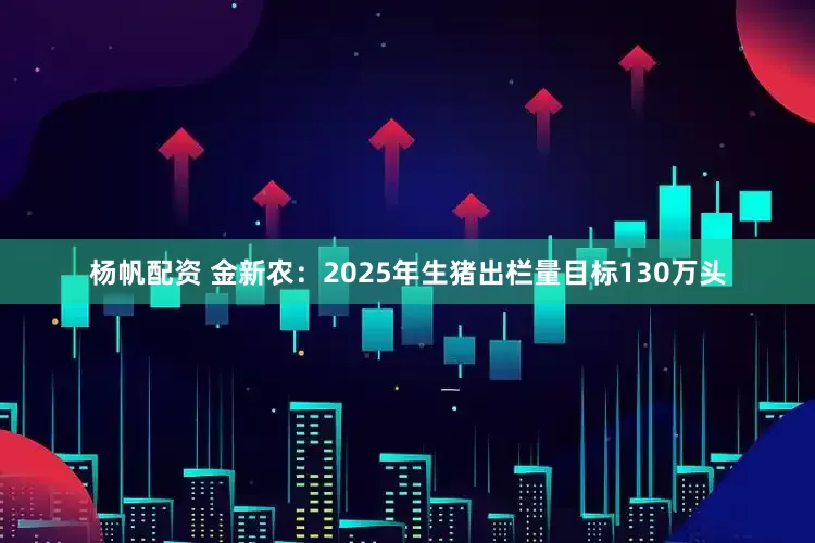 杨帆配资 金新农：2025年生猪出栏量目标130万头