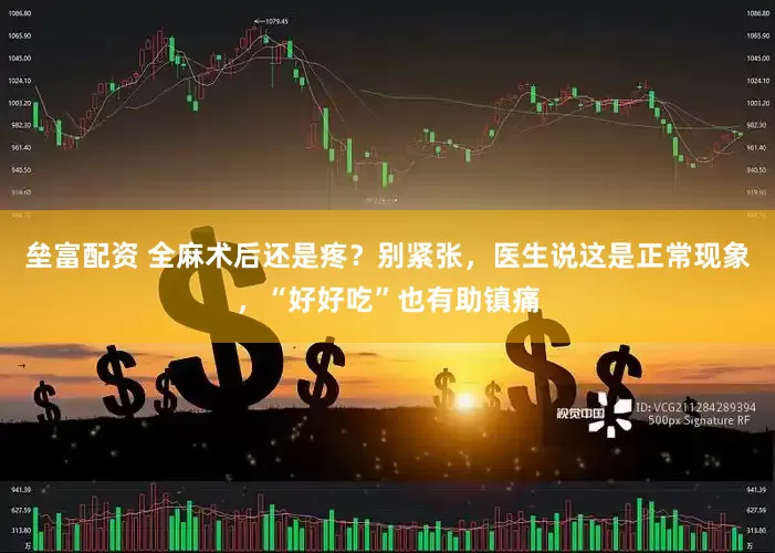 垒富配资 全麻术后还是疼？别紧张，医生说这是正常现象，“好好吃”也有助镇痛