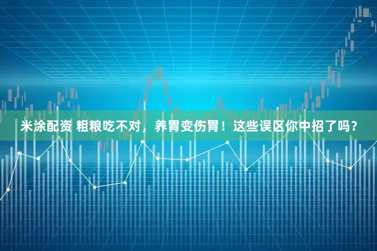 米涂配资 粗粮吃不对，养胃变伤胃！这些误区你中招了吗？