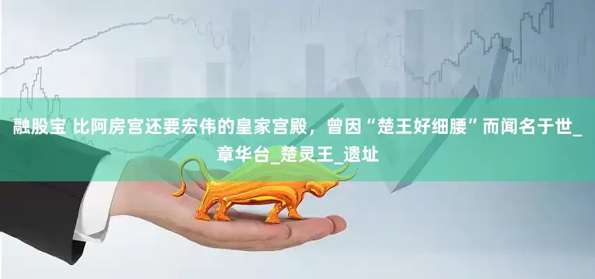 融股宝 比阿房宫还要宏伟的皇家宫殿，曾因“楚王好细腰”而闻名于世_章华台_楚灵王_遗址