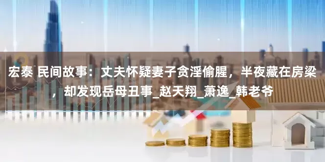 宏泰 民间故事：丈夫怀疑妻子贪淫偷腥，半夜藏在房梁，却发现岳母丑事_赵天翔_萧逸_韩老爷