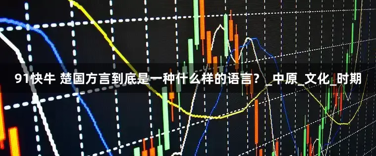 91快牛 楚国方言到底是一种什么样的语言？_中原_文化_时期