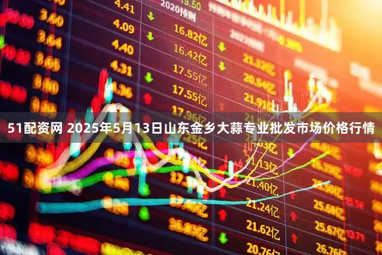 51配资网 2025年5月13日山东金乡大蒜专业批发市场价格行情