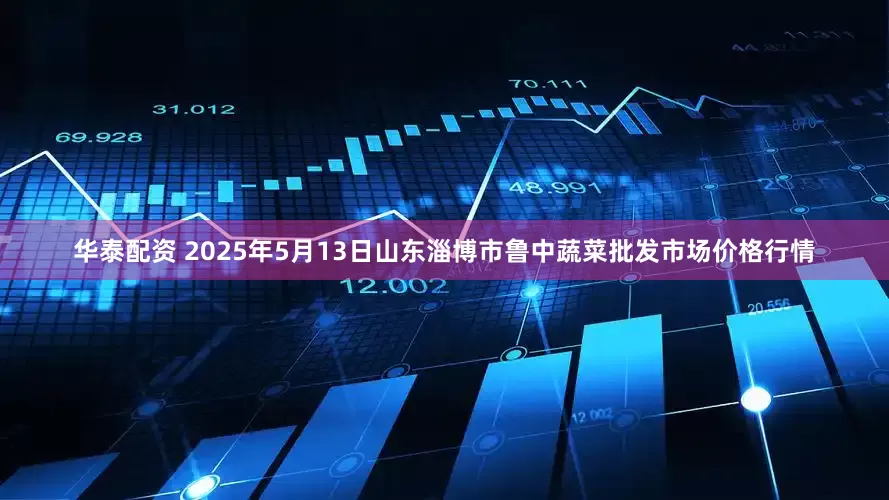 华泰配资 2025年5月13日山东淄博市鲁中蔬菜批发市场价格行情