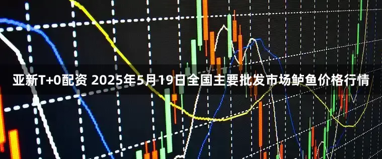 亚新T+0配资 2025年5月19日全国主要批发市场鲈鱼价格行情