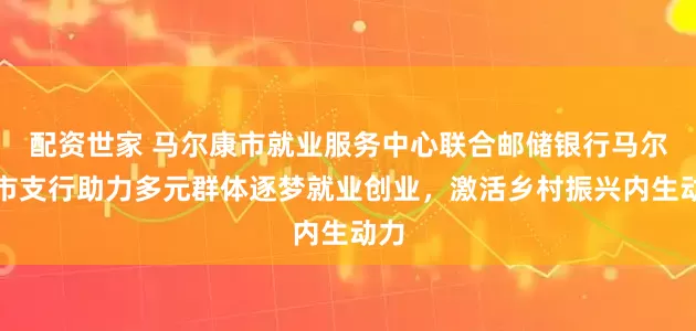 配资世家 马尔康市就业服务中心联合邮储银行马尔康市支行助力多元群体逐梦就业创业，激活乡村振兴内生动力