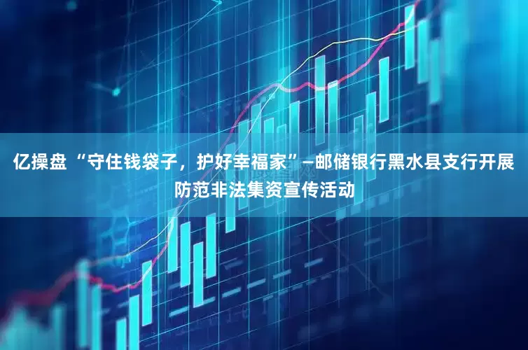亿操盘 “守住钱袋子，护好幸福家”—邮储银行黑水县支行开展防范非法集资宣传活动