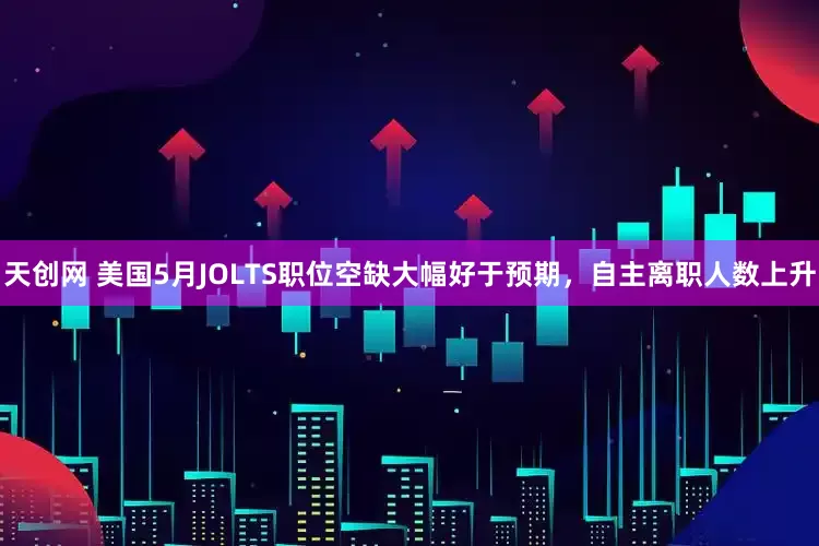 天创网 美国5月JOLTS职位空缺大幅好于预期，自主离职人数上升