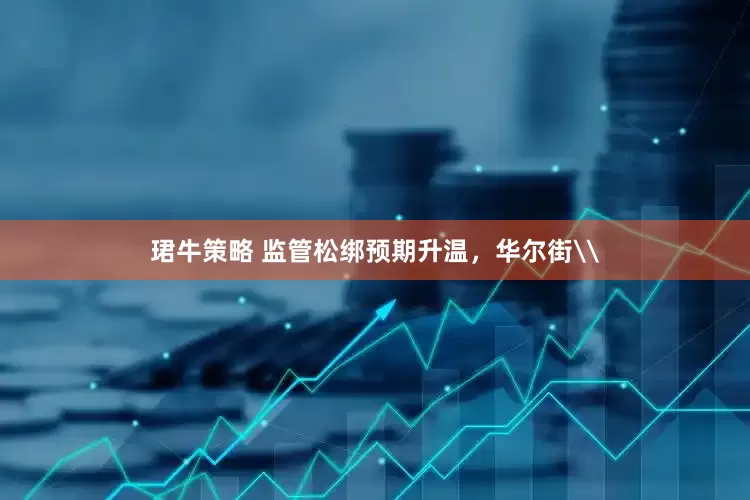 珺牛策略 监管松绑预期升温，华尔街\