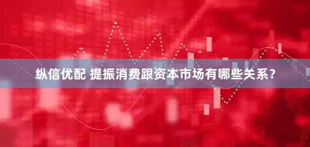 纵信优配 提振消费跟资本市场有哪些关系？