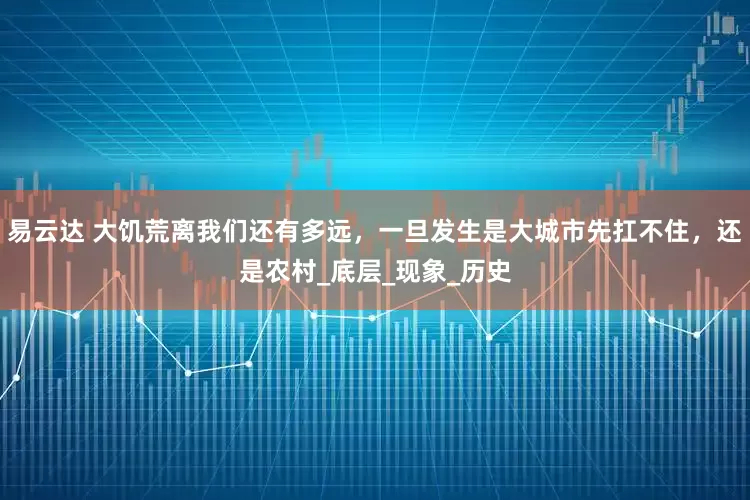 易云达 大饥荒离我们还有多远，一旦发生是大城市先扛不住，还是农村_底层_现象_历史