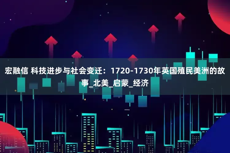 宏融信 科技进步与社会变迁：1720-1730年英国殖民美洲的故事_北美_启蒙_经济