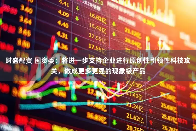 财盛配资 国资委：将进一步支持企业进行原创性引领性科技攻关，做成更多更强的现象级产品
