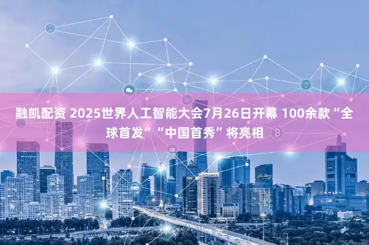 融凯配资 2025世界人工智能大会7月26日开幕 100余款“全球首发”“中国首秀”将亮相