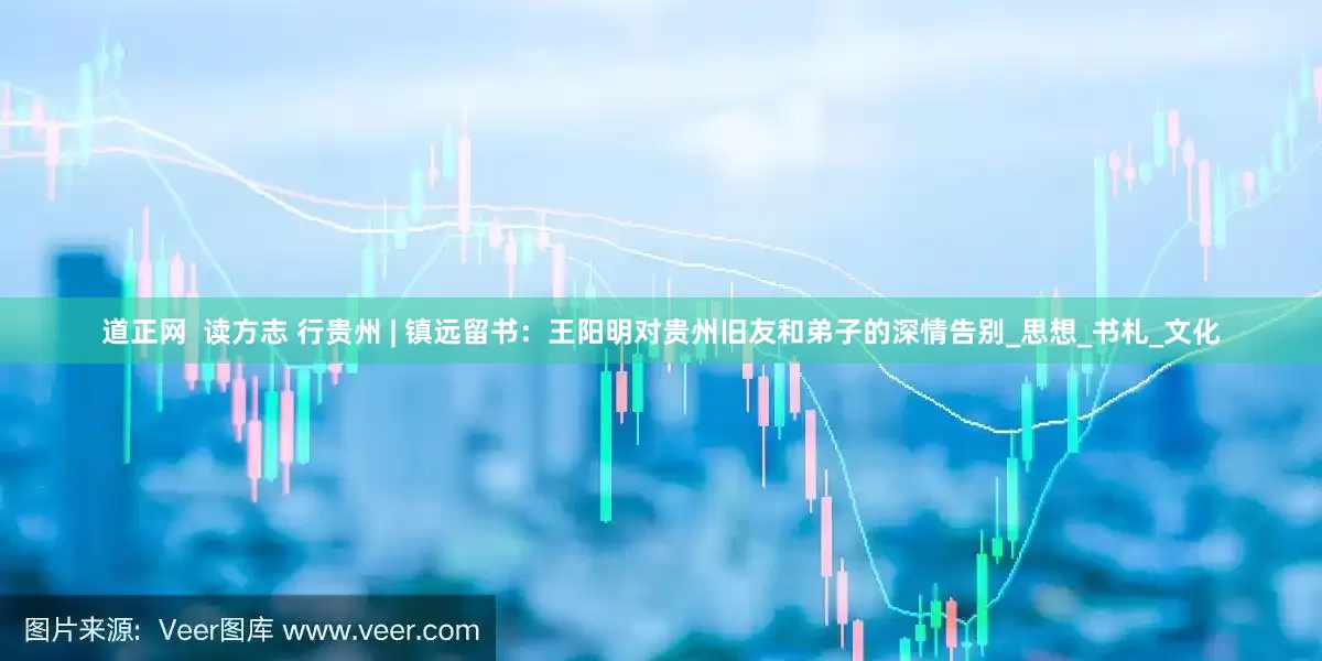 道正网  读方志 行贵州 | 镇远留书：王阳明对贵州旧友和弟子的深情告别_思想_书札_文化