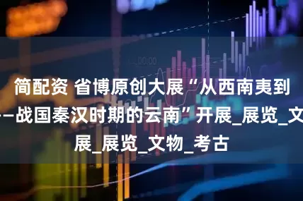 简配资 省博原创大展“从西南夷到益州郡——战国秦汉时期的云南”开展_展览_文物_考古