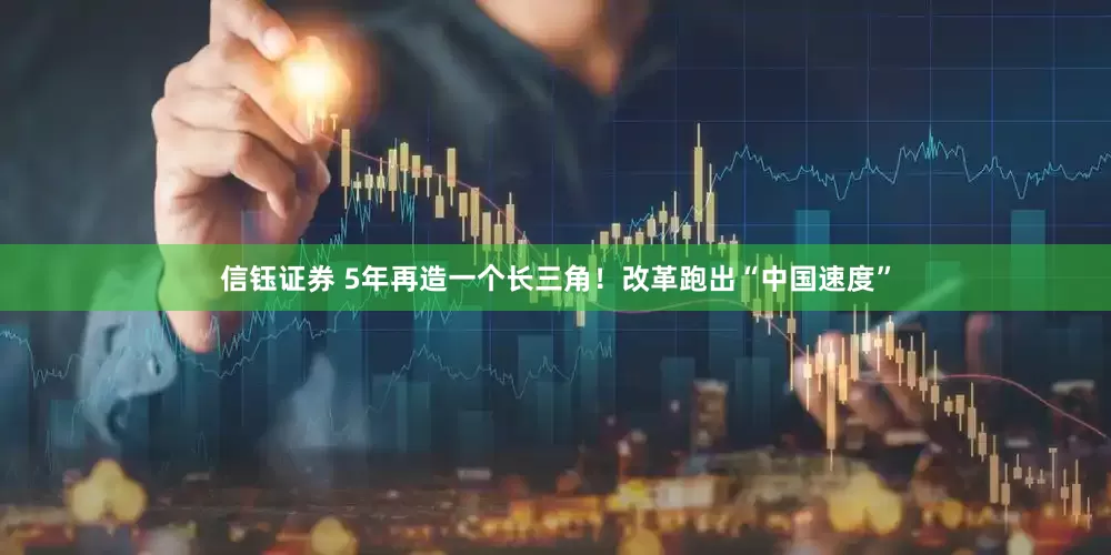 信钰证券 5年再造一个长三角！改革跑出“中国速度”