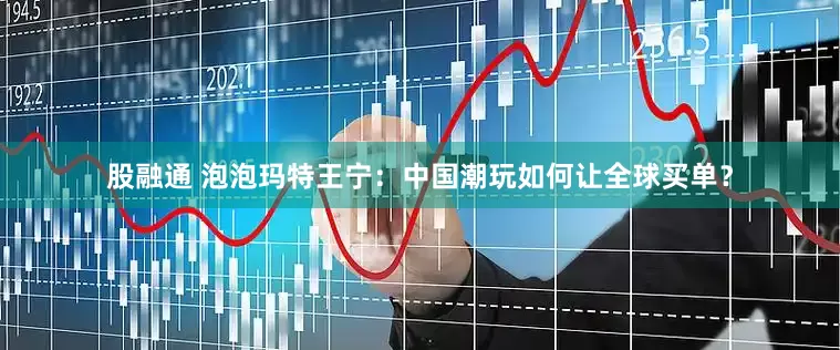 股融通 泡泡玛特王宁：中国潮玩如何让全球买单？