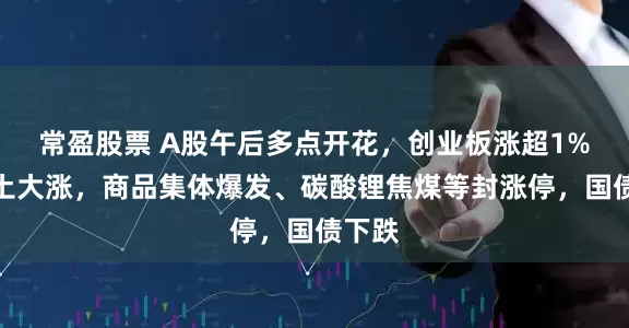 常盈股票 A股午后多点开花，创业板涨超1%，稀土大涨，商品集体爆发、碳酸锂焦煤等封涨停，国债下跌