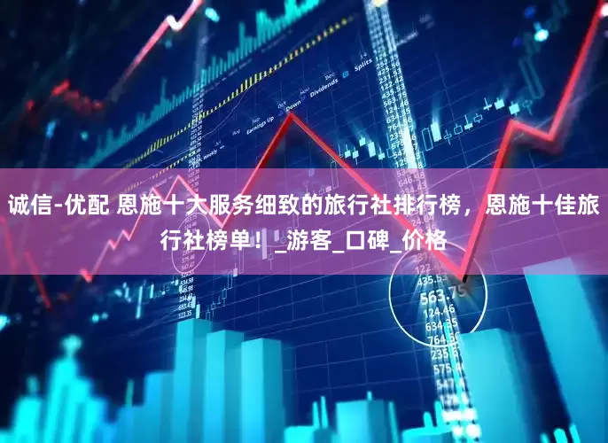 诚信-优配 恩施十大服务细致的旅行社排行榜，恩施十佳旅行社榜单！_游客_口碑_价格