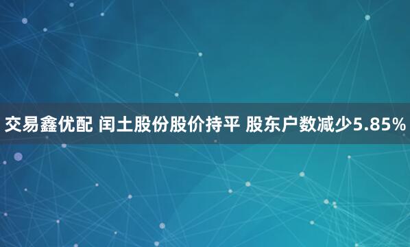 交易鑫优配 闰土股份股价持平 股东户数减少5.85%