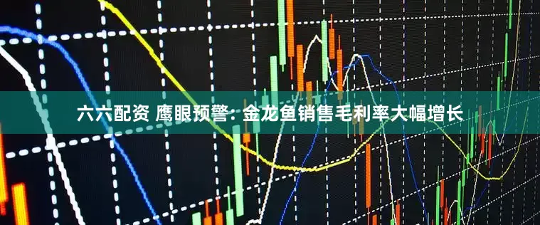 六六配资 鹰眼预警: 金龙鱼销售毛利率大幅增长
