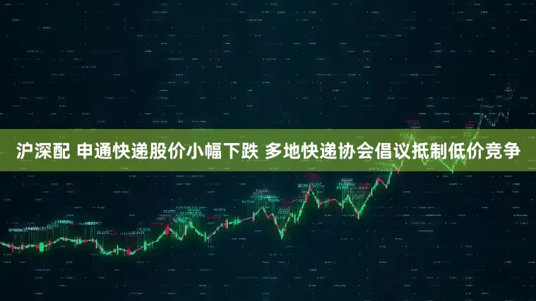 沪深配 申通快递股价小幅下跌 多地快递协会倡议抵制低价竞争