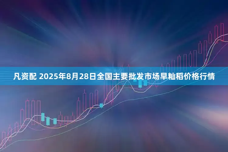 凡资配 2025年8月28日全国主要批发市场早籼稻价格行情