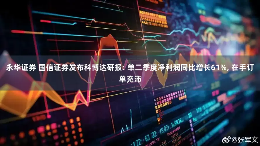 永华证券 国信证券发布科博达研报: 单二季度净利润同比增长61%, 在手订单充沛
