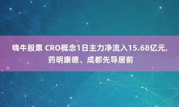 嗨牛股票 CRO概念1日主力净流入15.68亿元, 药明康德、成都先导居前