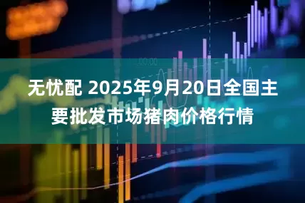 无忧配 2025年9月20日全国主要批发市场猪肉价格行情