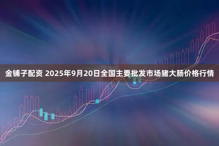 金铺子配资 2025年9月20日全国主要批发市场猪大肠价格行情