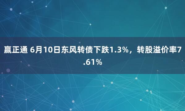 赢正通 6月10日东风转债下跌1.3%，转股溢价率7.61%