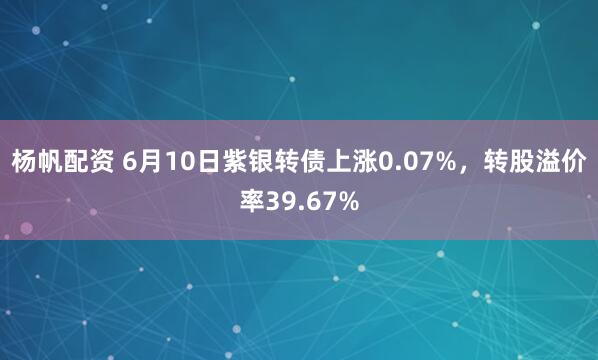 杨帆配资 6月10日紫银转债上涨0.07%，转股溢价率39.67%