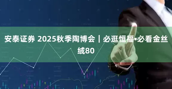 安泰证券 2025秋季陶博会｜必逛恒福•必看金丝绒80