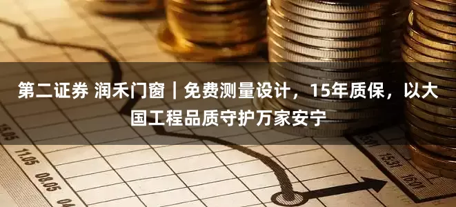第二证券 润禾门窗｜免费测量设计，15年质保，以大国工程品质守护万家安宁