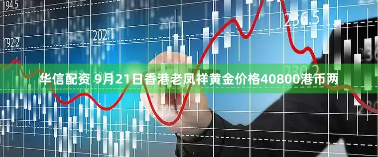 华信配资 9月21日香港老凤祥黄金价格40800港币两
