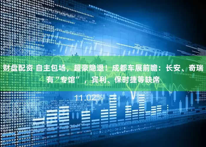 财盘配资 自主包场,超豪隐退!成都车展前瞻:长安、奇瑞有“专馆” ,宾利、保时捷等缺席