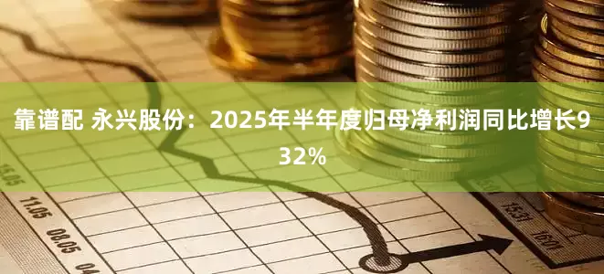 靠谱配 永兴股份:2025年半年度归母净利润同比增长932%
